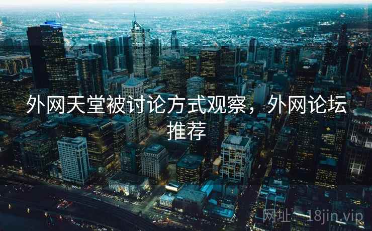 外网天堂被讨论方式观察，外网论坛推荐