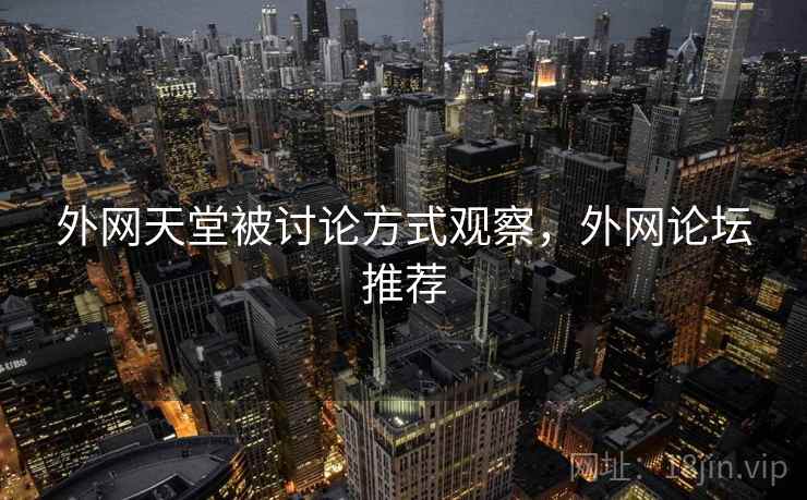 外网天堂被讨论方式观察，外网论坛推荐