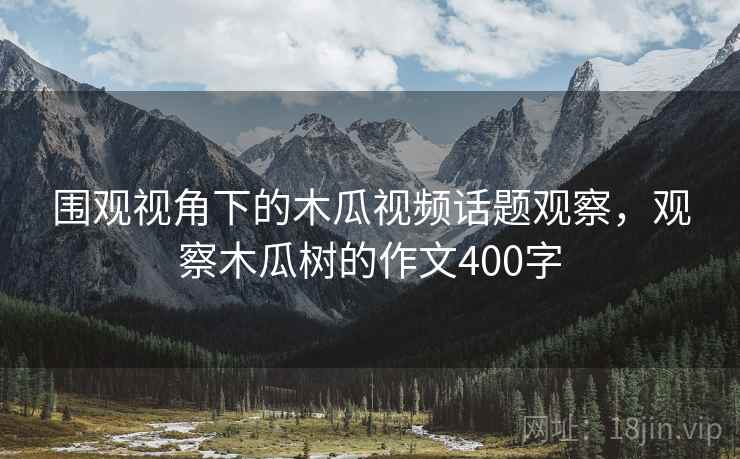围观视角下的木瓜视频话题观察，观察木瓜树的作文400字