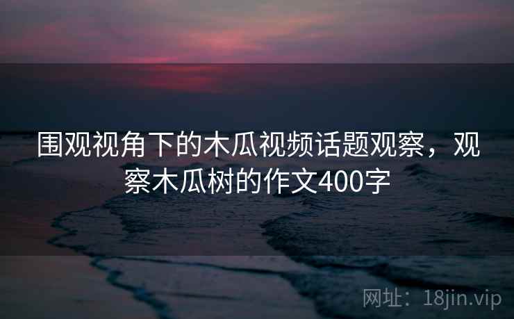 围观视角下的木瓜视频话题观察，观察木瓜树的作文400字
