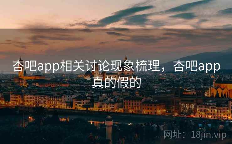 杏吧app相关讨论现象梳理，杏吧app真的假的