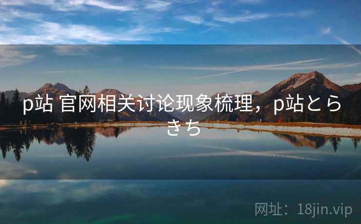 p站 官网相关讨论现象梳理，p站とらきち
