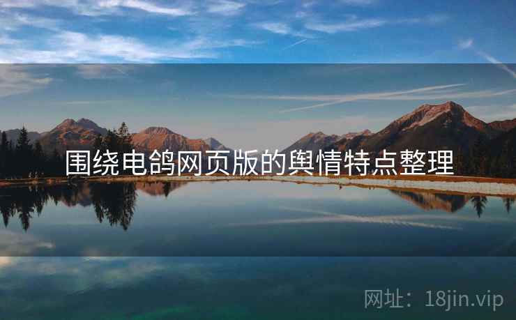围绕电鸽网页版的舆情特点整理