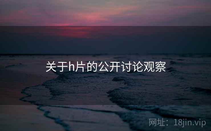 关于h片的公开讨论观察