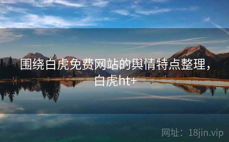 围绕白虎免费网站的舆情特点整理，白虎ht+