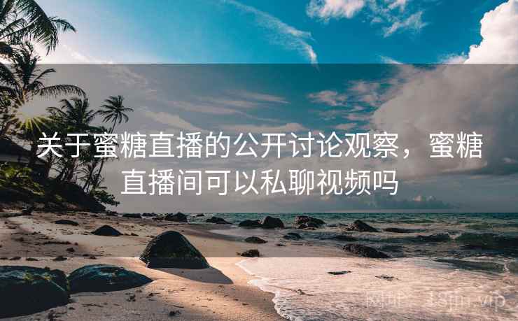 关于蜜糖直播的公开讨论观察，蜜糖直播间可以私聊视频吗