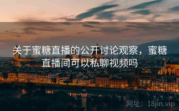 关于蜜糖直播的公开讨论观察，蜜糖直播间可以私聊视频吗