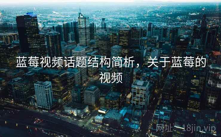 蓝莓视频话题结构简析，关于蓝莓的视频