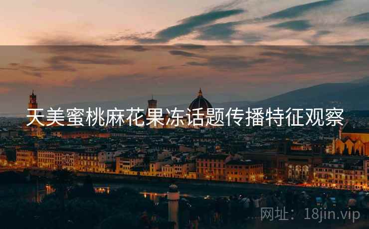 天美蜜桃麻花果冻话题传播特征观察