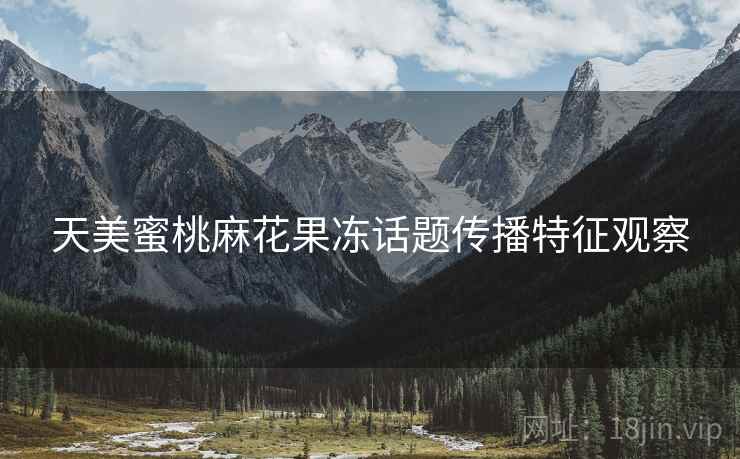 天美蜜桃麻花果冻话题传播特征观察