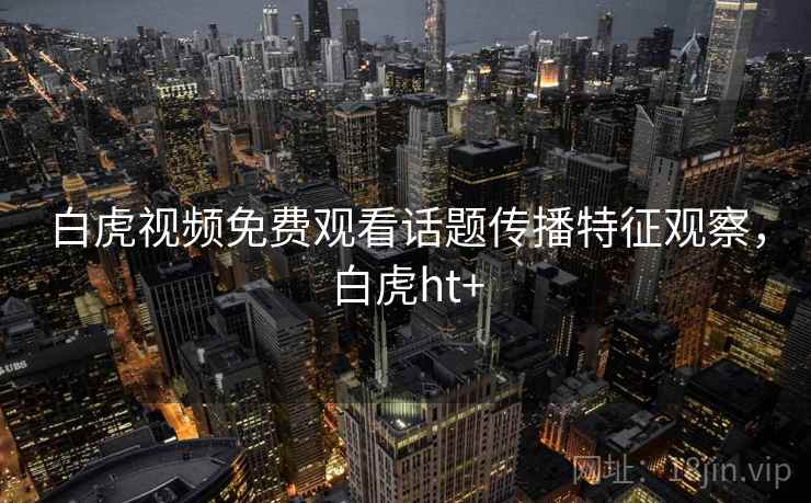 白虎视频免费观看话题传播特征观察，白虎ht+