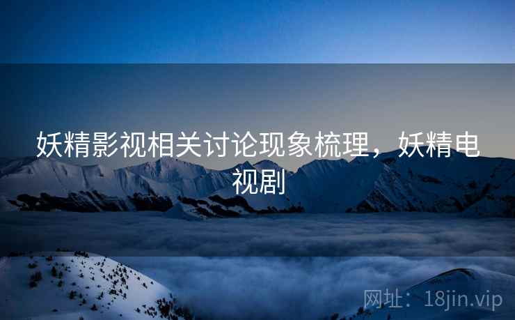 妖精影视相关讨论现象梳理，妖精电视剧