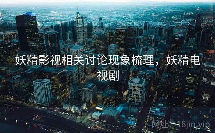 妖精影视相关讨论现象梳理，妖精电视剧