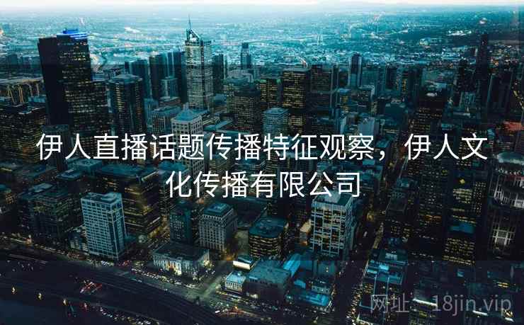 伊人直播话题传播特征观察，伊人文化传播有限公司