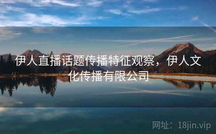 伊人直播话题传播特征观察，伊人文化传播有限公司