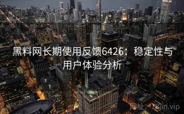 黑料网长期使用反馈6426：稳定性与用户体验分析