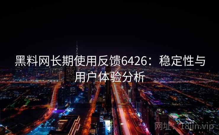 黑料网长期使用反馈6426：稳定性与用户体验分析