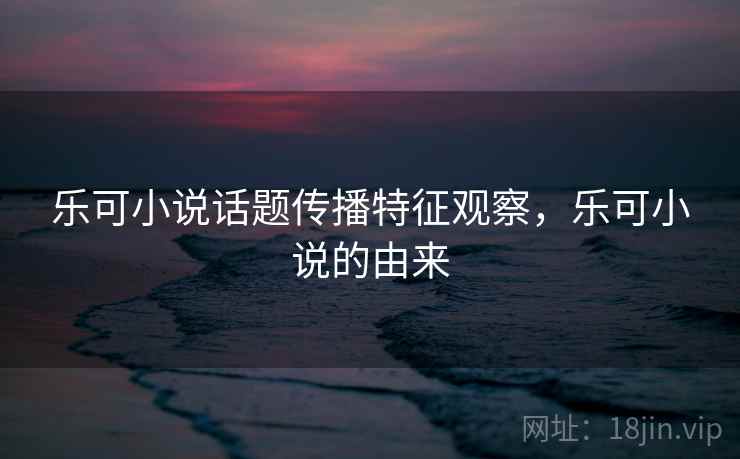 乐可小说话题传播特征观察，乐可小说的由来