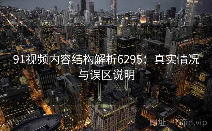 91视频内容结构解析6295：真实情况与误区说明