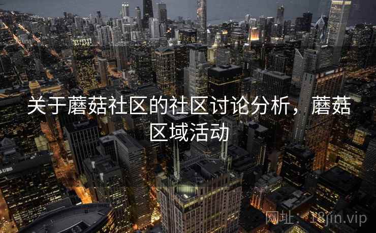 关于蘑菇社区的社区讨论分析，蘑菇区域活动