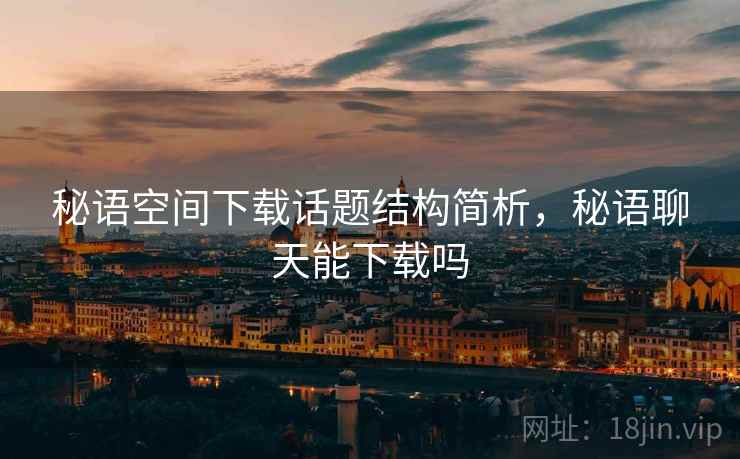 秘语空间下载话题结构简析，秘语聊天能下载吗