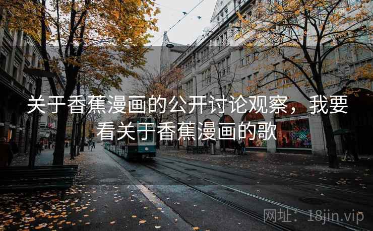 关于香蕉漫画的公开讨论观察，我要看关于香蕉漫画的歌