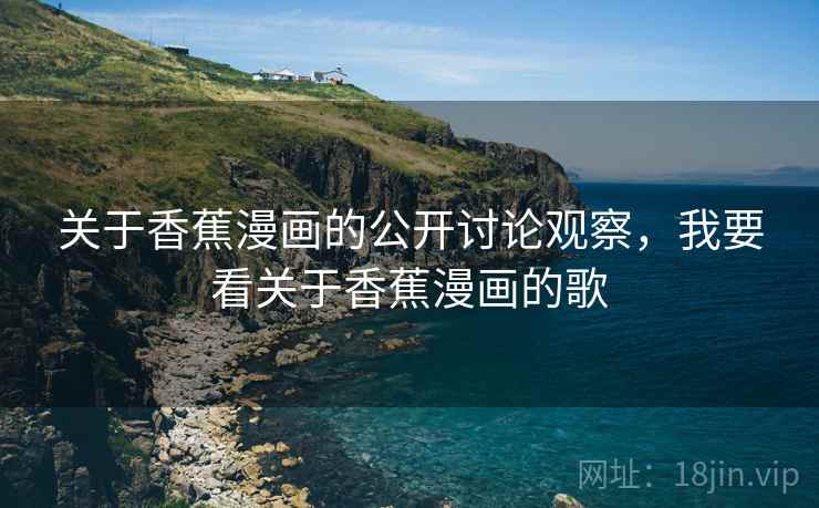 关于香蕉漫画的公开讨论观察，我要看关于香蕉漫画的歌