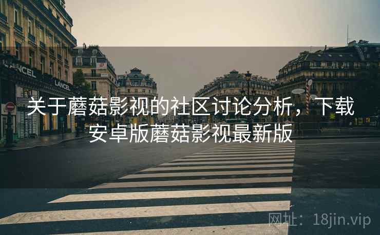 关于蘑菇影视的社区讨论分析，下载安卓版蘑菇影视最新版
