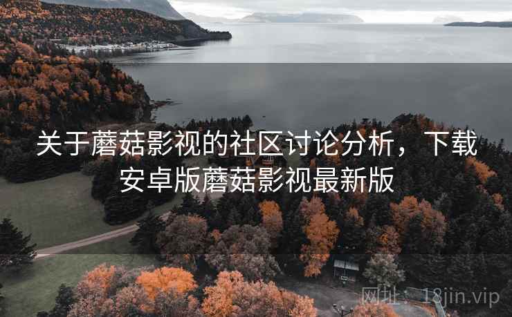 关于蘑菇影视的社区讨论分析，下载安卓版蘑菇影视最新版