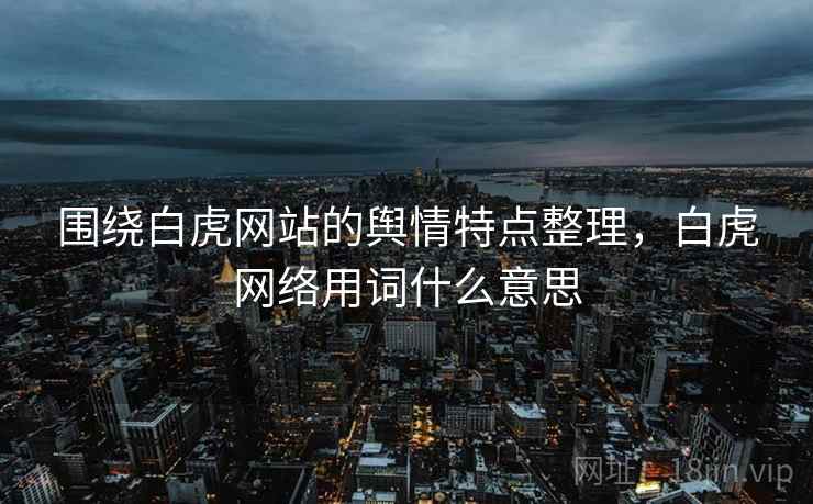 围绕白虎网站的舆情特点整理，白虎网络用词什么意思