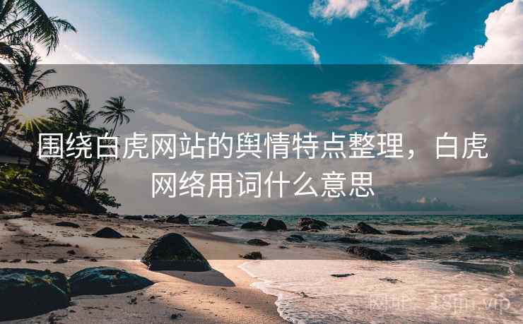 围绕白虎网站的舆情特点整理，白虎网络用词什么意思