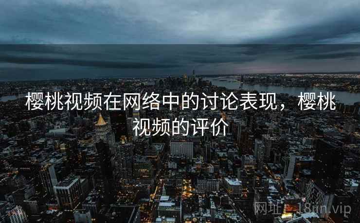 樱桃视频在网络中的讨论表现，樱桃视频的评价