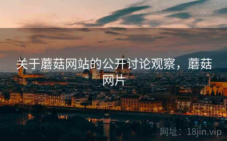 关于蘑菇网站的公开讨论观察，蘑菇网片