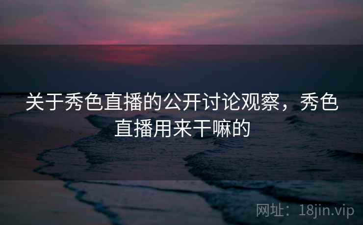 关于秀色直播的公开讨论观察，秀色直播用来干嘛的