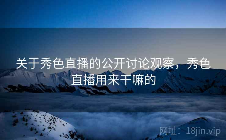 关于秀色直播的公开讨论观察，秀色直播用来干嘛的