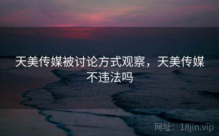 天美传媒被讨论方式观察，天美传媒不违法吗