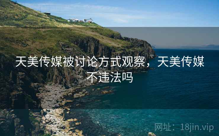 天美传媒被讨论方式观察，天美传媒不违法吗