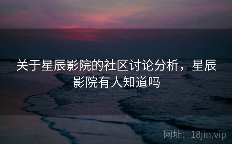 关于星辰影院的社区讨论分析，星辰影院有人知道吗