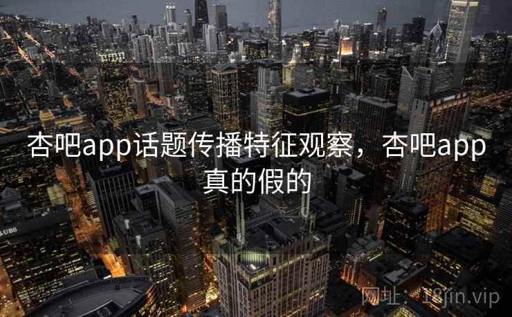 杏吧app话题传播特征观察，杏吧app真的假的