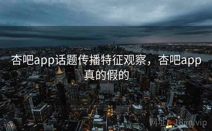 杏吧app话题传播特征观察，杏吧app真的假的