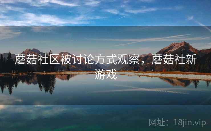 蘑菇社区被讨论方式观察，蘑菇社新游戏