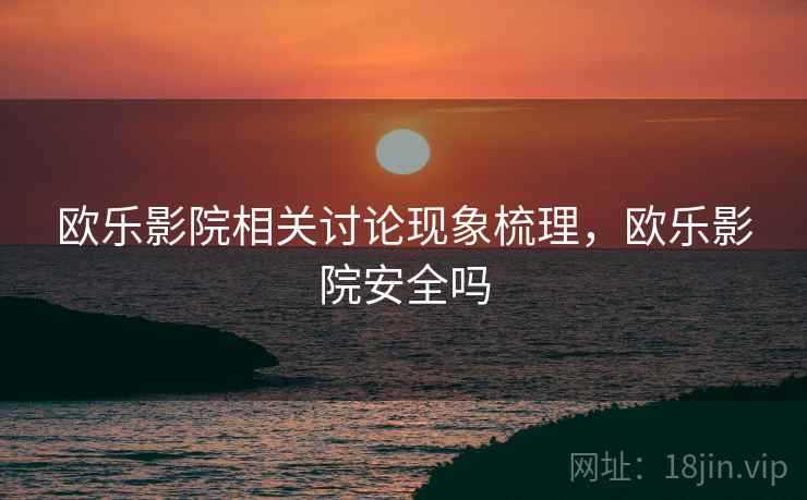 欧乐影院相关讨论现象梳理，欧乐影院安全吗