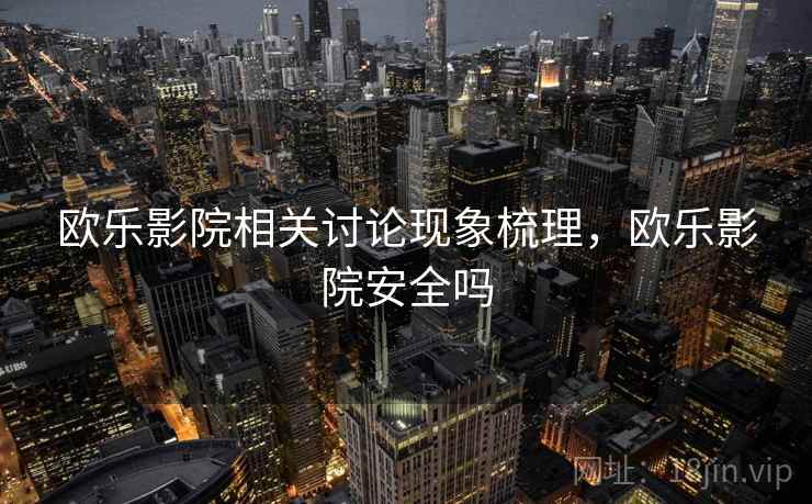 欧乐影院相关讨论现象梳理，欧乐影院安全吗