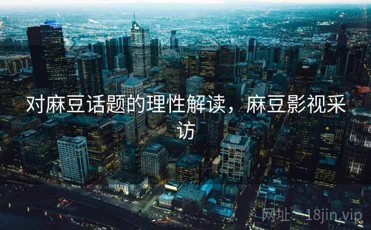对麻豆话题的理性解读，麻豆影视采访