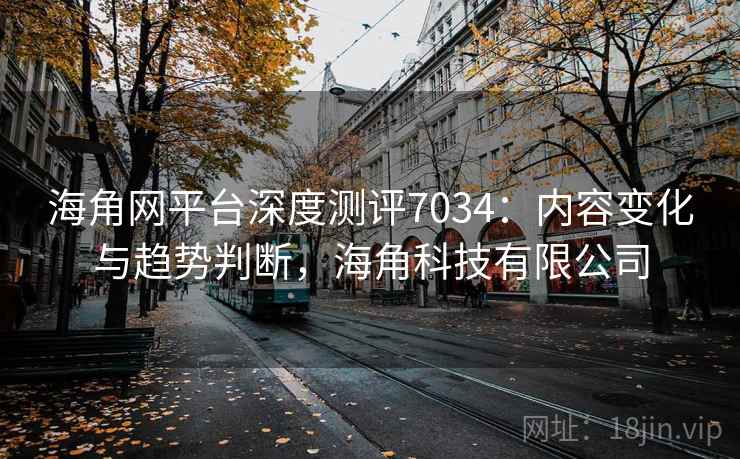 海角网平台深度测评7034：内容变化与趋势判断，海角科技有限公司