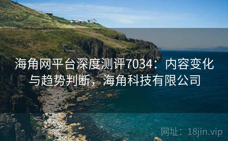 海角网平台深度测评7034：内容变化与趋势判断，海角科技有限公司
