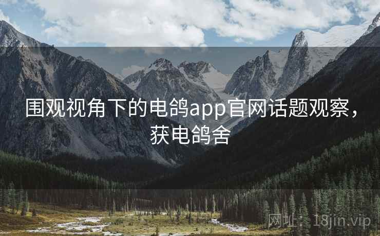 围观视角下的电鸽app官网话题观察，获电鸽舍