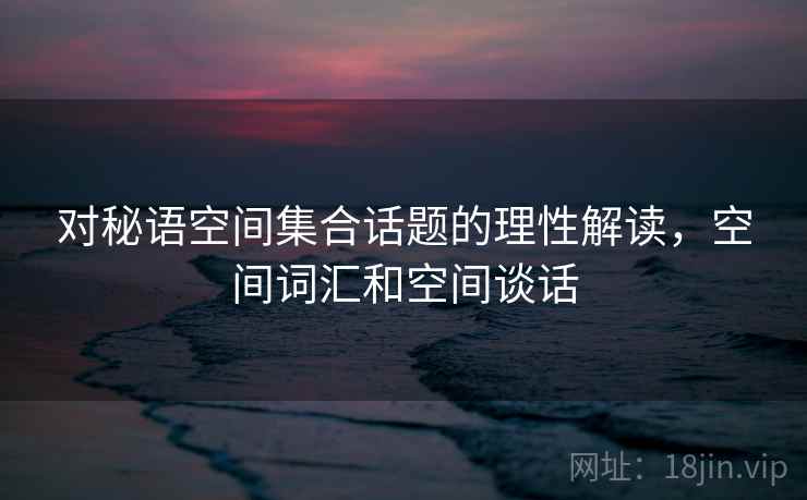 对秘语空间集合话题的理性解读，空间词汇和空间谈话