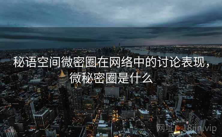 秘语空间微密圈在网络中的讨论表现，微秘密圈是什么