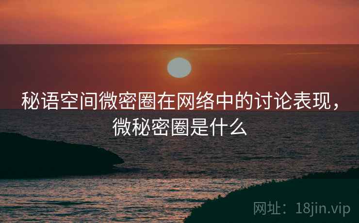 秘语空间微密圈在网络中的讨论表现，微秘密圈是什么